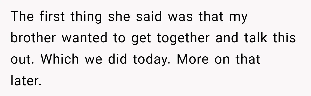 The first thing she said was that my brother wanted to get together and talk this out. Which we did today. More on that later.