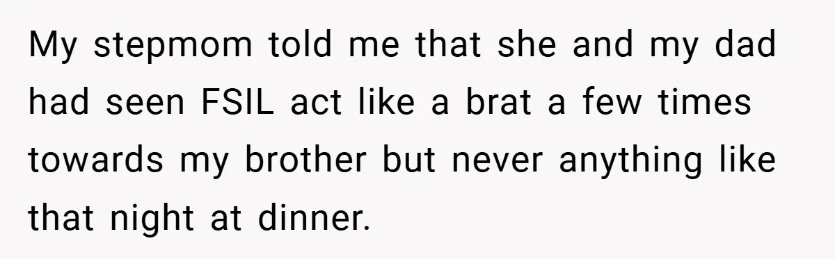 My stepmom told me that she and my dad had seen FSIL act like a brat a few times towards my brother but never anything like that night at dinner.
