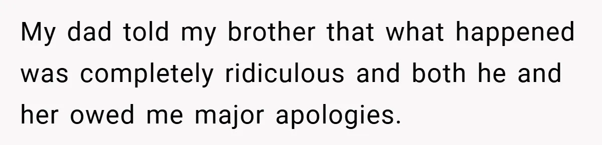 My dad told my brother that what happened was completely ridiculous and both he and her owed me major apologies.