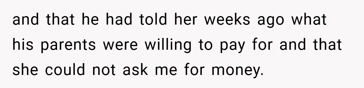 and that he had told her weeks ago what his parents were willing to pay for and that she could not ask me for money.