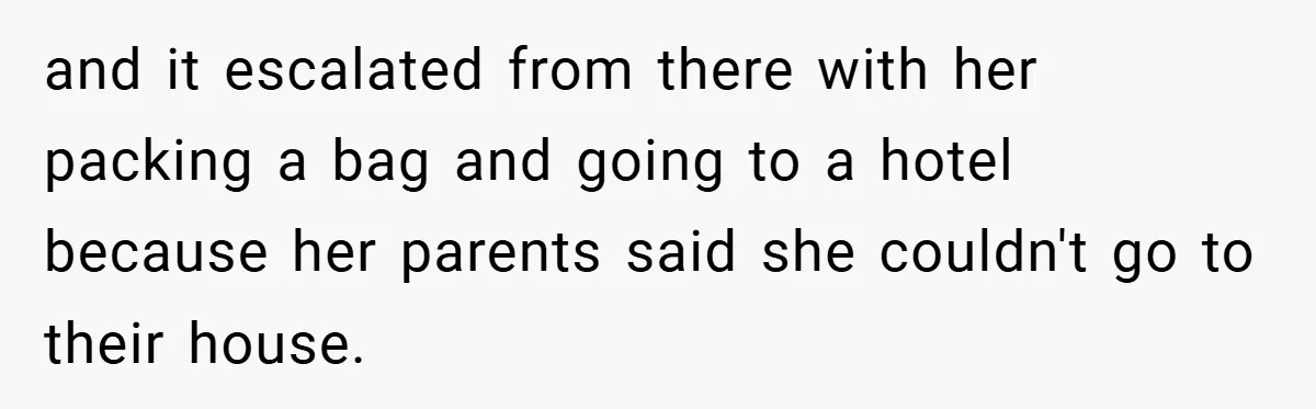 and it escalated from there with her packing a bag and going to a hotel because her parents said she couldn't go to their house.