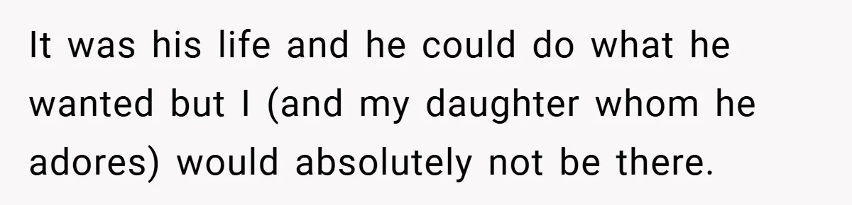 It was his life and he could do what he wanted but I (and my daughter whom he adores) would absolutely not be there.