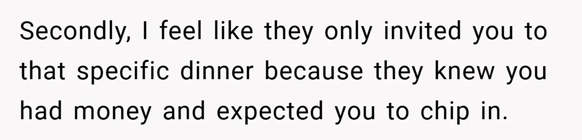 Secondly, I feel like they only invited you to that specific dinner because they knew you had money and expected you to chip in.