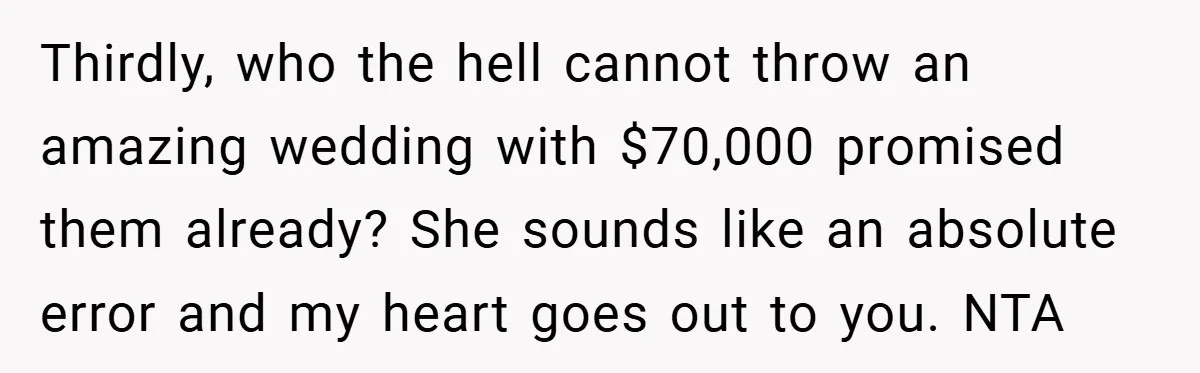 Thirdly, who the hell cannot throw an amazing wedding with $70,000 promised them already? She sounds like an absolute error and my heart goes out to you. NTA