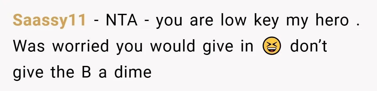 Saassy11 − NTA - you are low key my hero . Was worried you would give in 😆 don’t give the B a dime