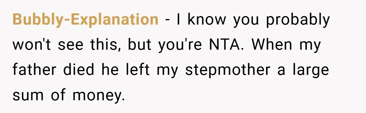 Bubbly-Explanation − I know you probably won't see this, but you're NTA. When my father died he left my stepmother a large sum of money.