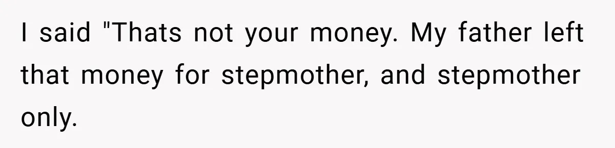 I said "Thats not your money. My father left that money for stepmother, and stepmother only.