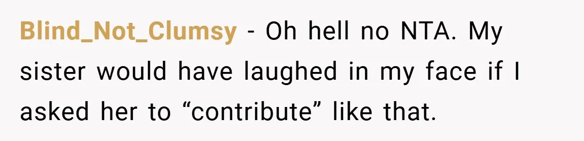 Blind_Not_Clumsy − Oh hell no NTA. My sister would have laughed in my face if I asked her to “contribute” like that.