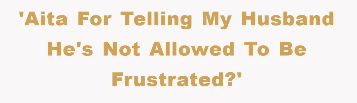 'AITA for telling my husband he's not allowed to be frustrated?'