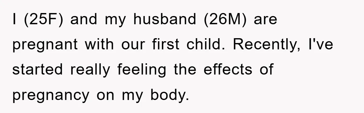 I (25F) and my husband (26M) are pregnant with our first child. Recently, I've started really feeling the effects of pregnancy on my body.