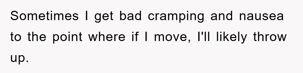 Sometimes I get bad cramping and nausea to the point where if I move, I'll likely throw up.