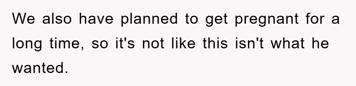 We also have planned to get pregnant for a long time, so it's not like this isn't what he wanted.