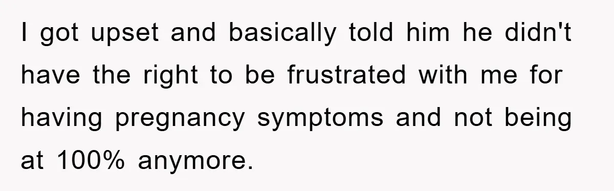 I got upset and basically told him he didn't have the right to be frustrated with me for having pregnancy symptoms and not being at 100% anymore.
