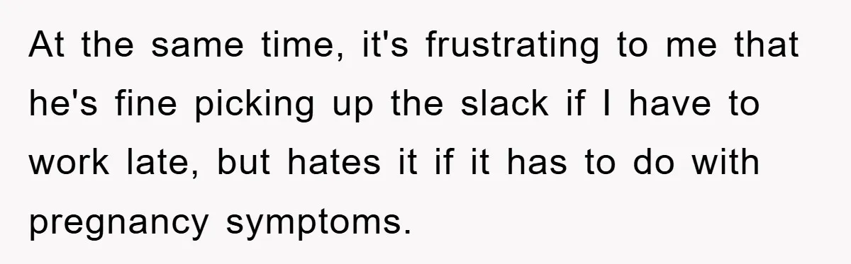 At the same time, it's frustrating to me that he's fine picking up the slack if I have to work late, but hates it if it has to do with...