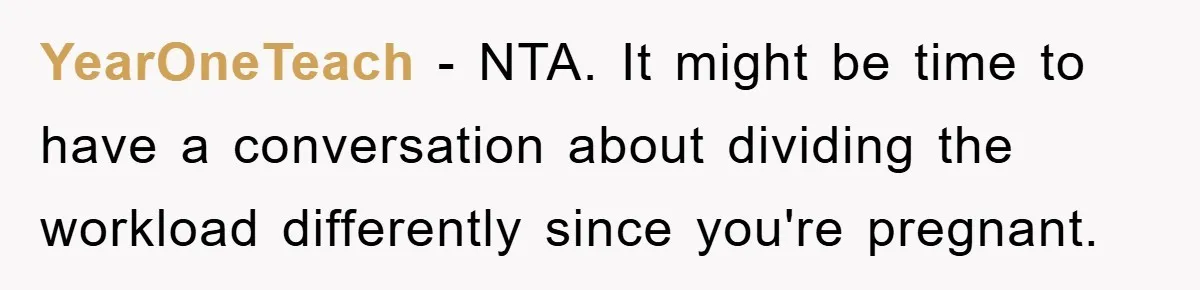 YearOneTeach − NTA. It might be time to have a conversation about dividing the workload differently since you're pregnant.