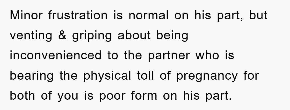 Minor frustration is normal on his part, but venting & griping about being inconvenienced to the partner who is bearing the physical toll of pregnancy for both of you is...