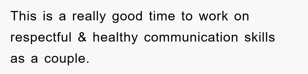 This is a really good time to work on respectful & healthy communication skills as a couple.