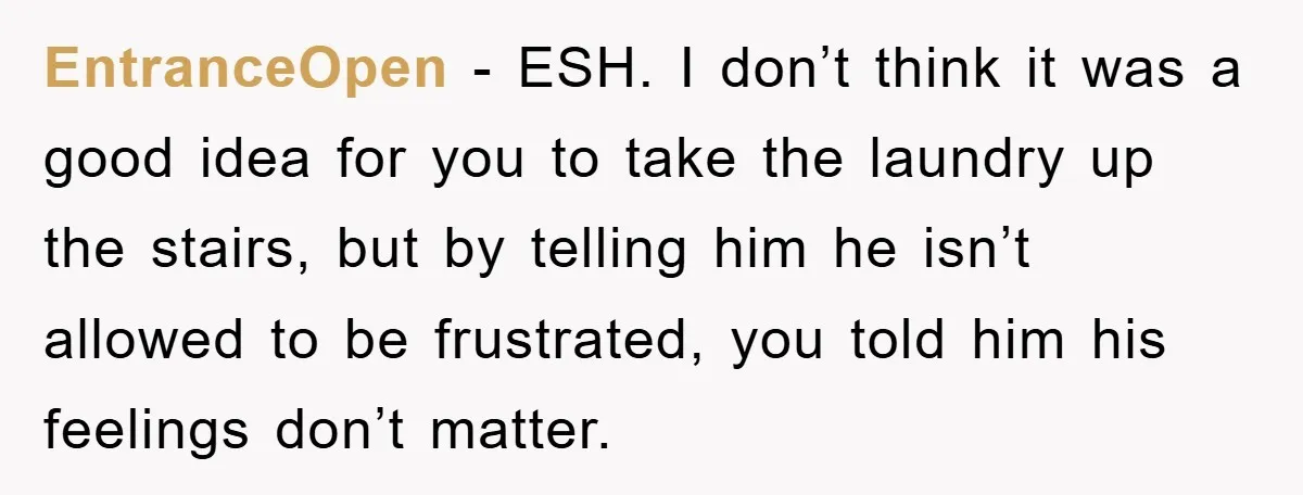 EntranceOpen − ESH. I don’t think it was a good idea for you to take the laundry up the stairs, but by telling him he isn’t allowed to be frustrated,...