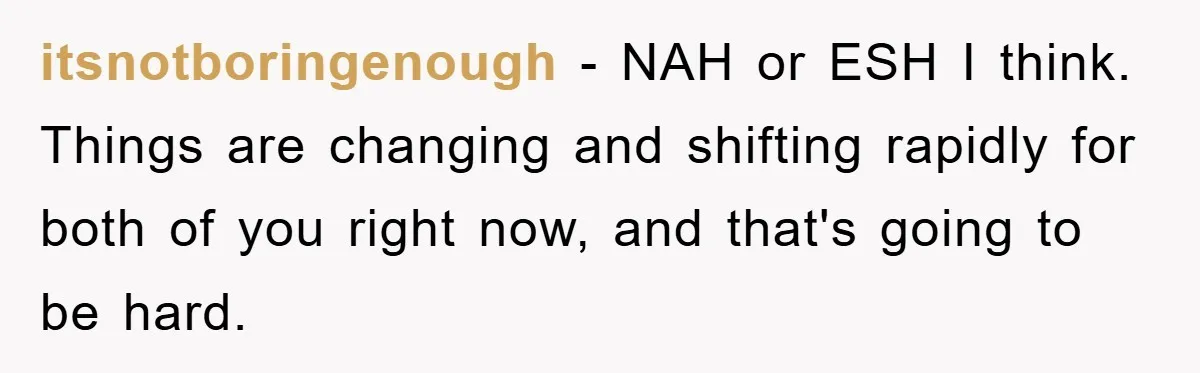itsnotboringenough − NAH or ESH I think. Things are changing and shifting rapidly for both of you right now, and that's going to be hard.