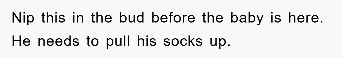 Nip this in the bud before the baby is here. He needs to pull his socks up.