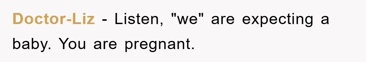 Doctor-Liz − Listen, "we" are expecting a baby. You are pregnant.