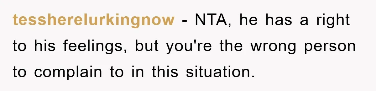 tessherelurkingnow − NTA, he has a right to his feelings, but you're the wrong person to complain to in this situation.