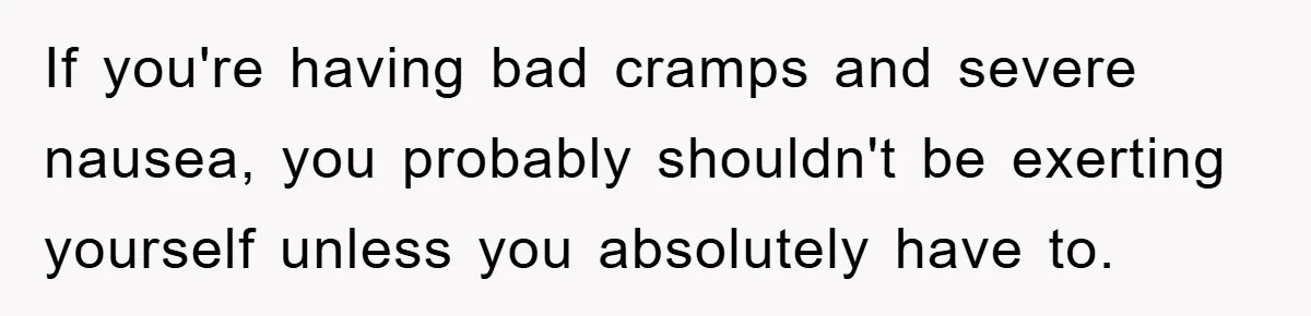 If you're having bad cramps and severe nausea, you probably shouldn't be exerting yourself unless you absolutely have to.