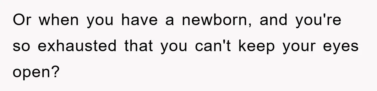 Or when you have a newborn, and you're so exhausted that you can't keep your eyes open?