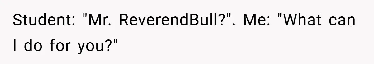 Student: "Mr. ReverendBull?". Me: "What can I do for you?"