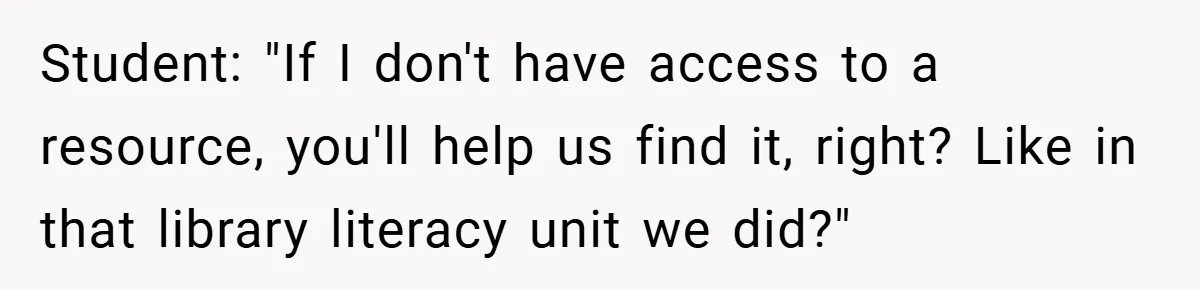Student: "If I don't have access to a resource, you'll help us find it, right? Like in that library literacy unit we did?"