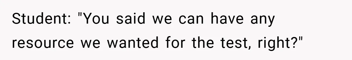 Student: "You said we can have any resource we wanted for the test, right?"