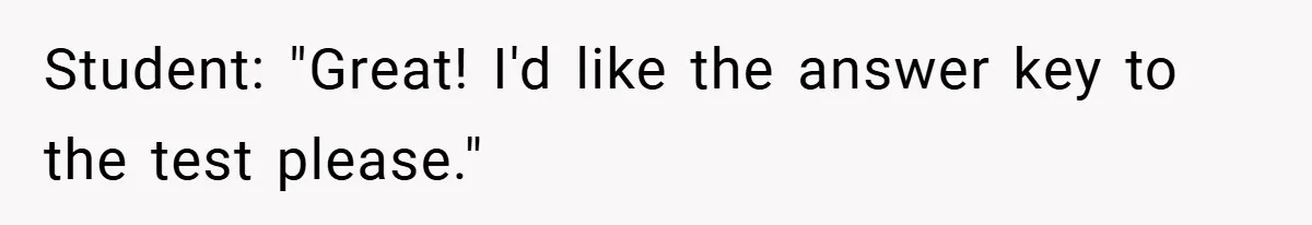 Student: "Great! I'd like the answer key to the test please."
