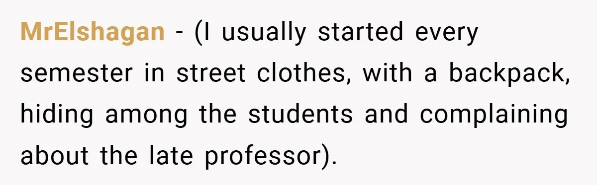 MrElshagan − (I usually started every semester in street clothes, with a backpack, hiding among the students and complaining about the late professor).