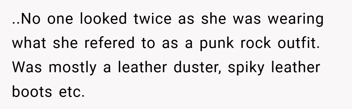 ..No one looked twice as she was wearing what she refered to as a punk rock outfit. Was mostly a leather duster, spiky leather boots etc.