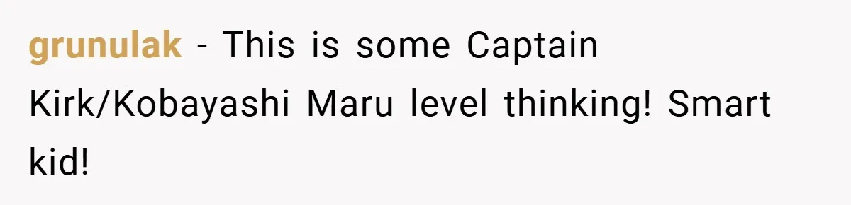 grunulak − This is some Captain Kirk/Kobayashi Maru level thinking! Smart kid!