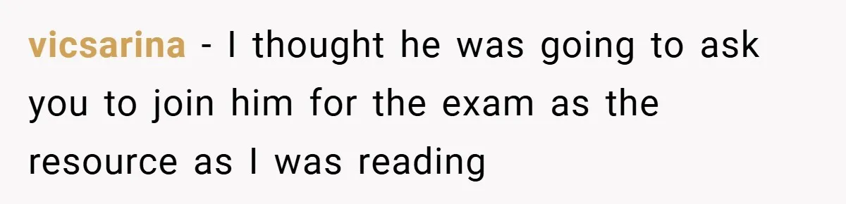 vicsarina − I thought he was going to ask you to join him for the exam as the resource as I was reading