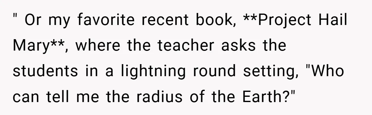 " Or my favorite recent book, **Project Hail Mary**, where the teacher asks the students in a lightning round setting, "Who can tell me the radius of the Earth?"
