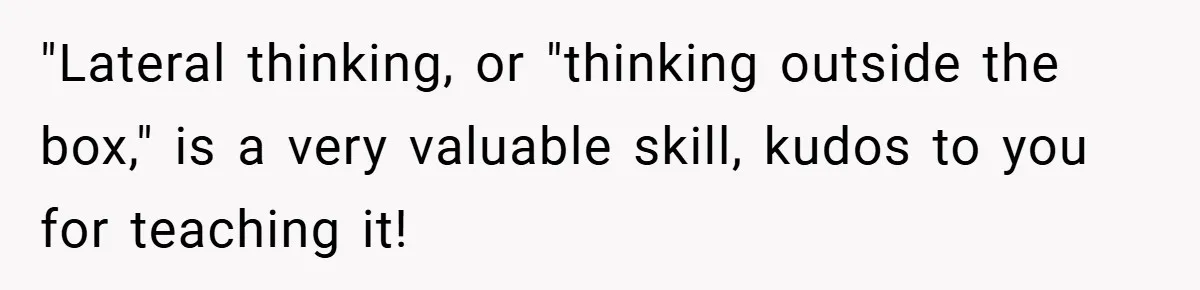 "Lateral thinking, or "thinking outside the box," is a very valuable skill, kudos to you for teaching it!