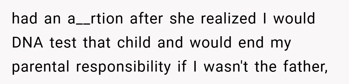 had an a__rtion after she realized I would DNA test that child and would end my parental responsibility if I wasn't the father,