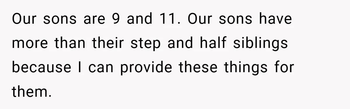 Our sons are 9 and 11. Our sons have more than their step and half siblings because I can provide these things for them.