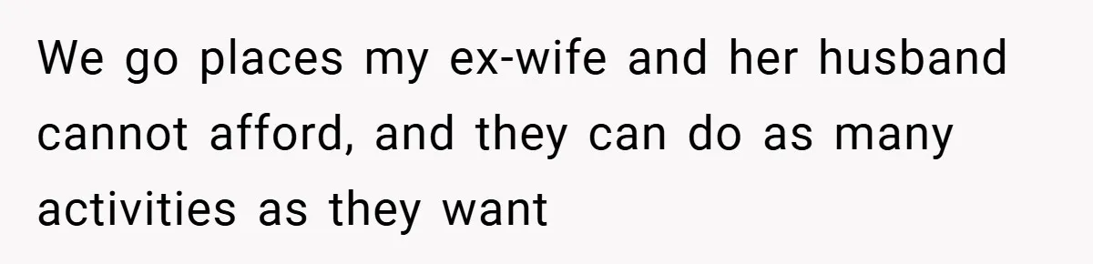 We go places my ex-wife and her husband cannot afford, and they can do as many activities as they want