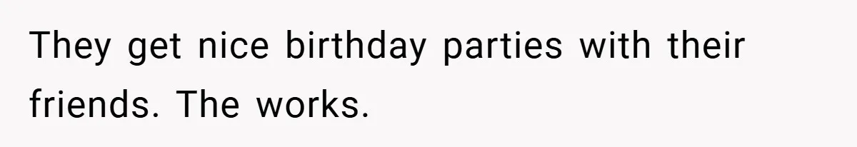They get nice birthday parties with their friends. The works.
