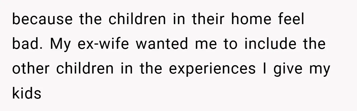 because the children in their home feel bad. My ex-wife wanted me to include the other children in the experiences I give my kids