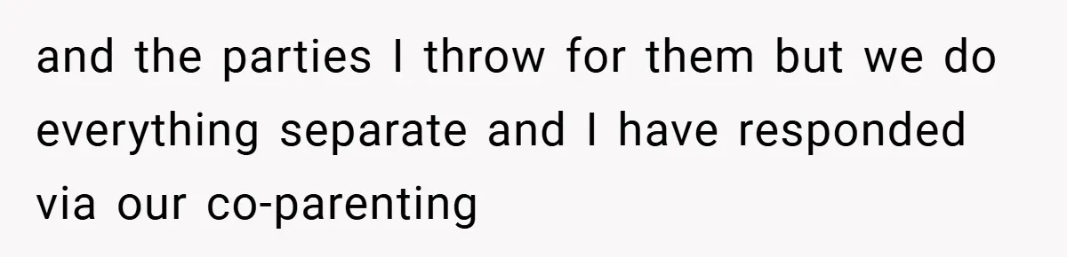 and the parties I throw for them but we do everything separate and I have responded via our co-parenting
