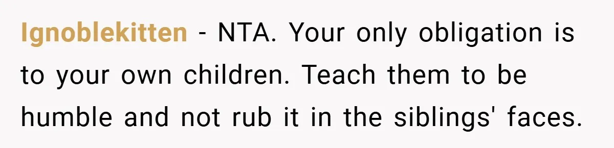 Ignoblekitten − NTA. Your only obligation is to your own children. Teach them to be humble and not rub it in the siblings' faces.