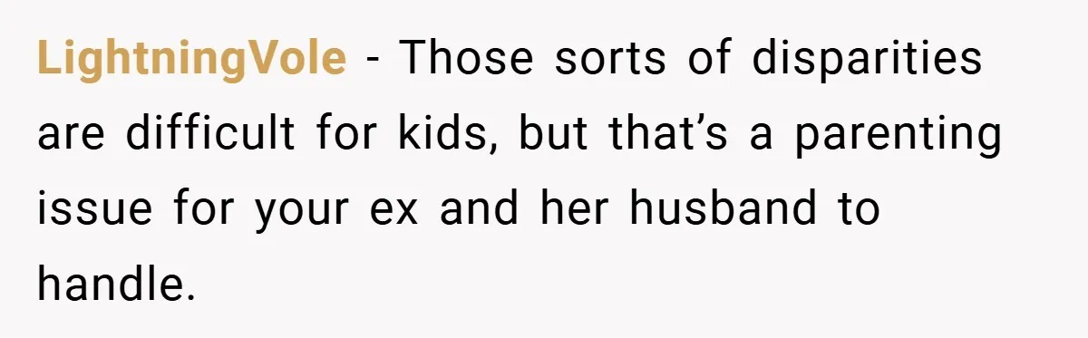 LightningVole − Those sorts of disparities are difficult for kids, but that’s a parenting issue for your ex and her husband to handle.
