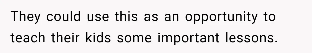 They could use this as an opportunity to teach their kids some important lessons.