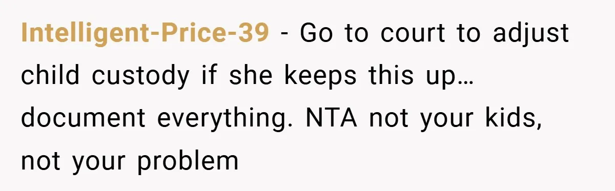 Intelligent-Price-39 − Go to court to adjust child custody if she keeps this up…document everything. NTA not your kids, not your problem