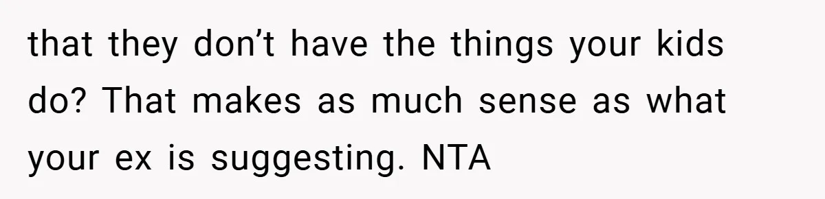 that they don’t have the things your kids do? That makes as much sense as what your ex is suggesting. NTA