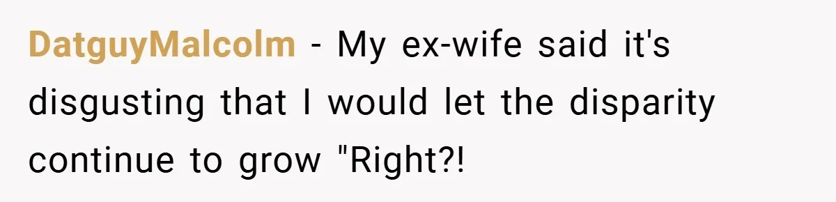 DatguyMalcolm − My ex-wife said it's disgusting that I would let the disparity continue to grow "Right?!